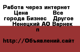 Работа через интернет › Цена ­ 20 000 - Все города Бизнес » Другое   . Ненецкий АО,Варнек п.